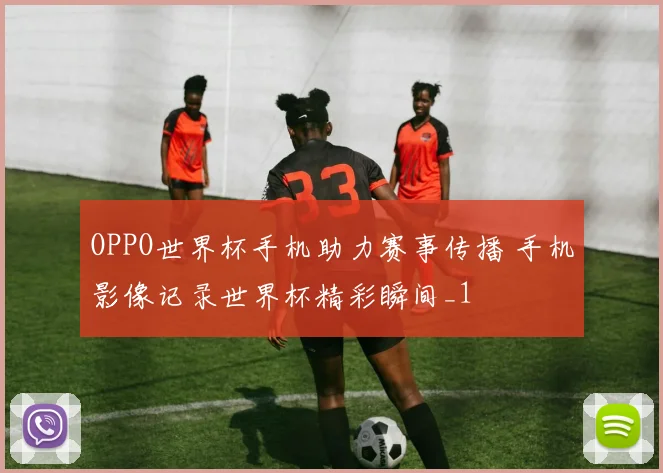 OPPO世界杯手机助力赛事传播 手机影像记录世界杯精彩瞬间_1