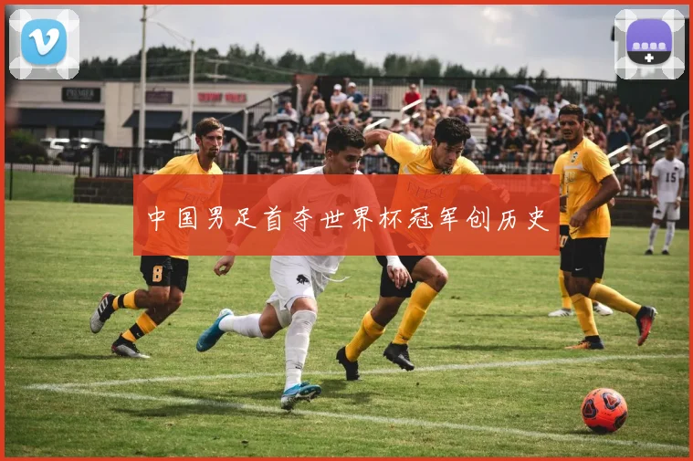 中国男足首夺世界杯冠军创历史