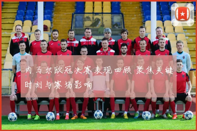 内马尔欧冠决赛表现回顾 聚焦关键时刻与赛场影响