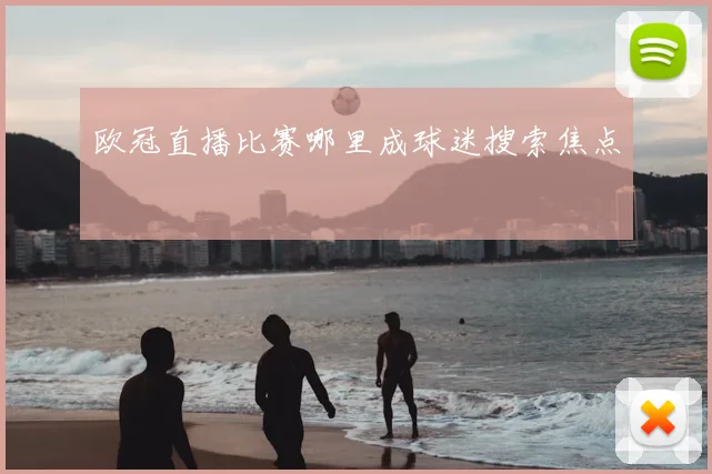 欧冠直播比赛哪里成球迷搜索焦点