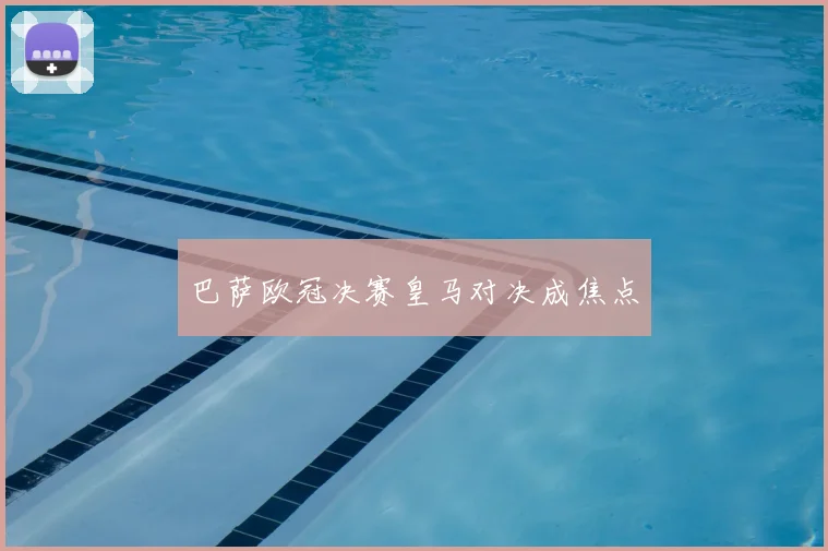 巴萨欧冠决赛皇马对决成焦点