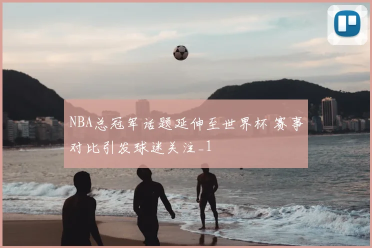 NBA总冠军话题延伸至世界杯 赛事对比引发球迷关注_1
