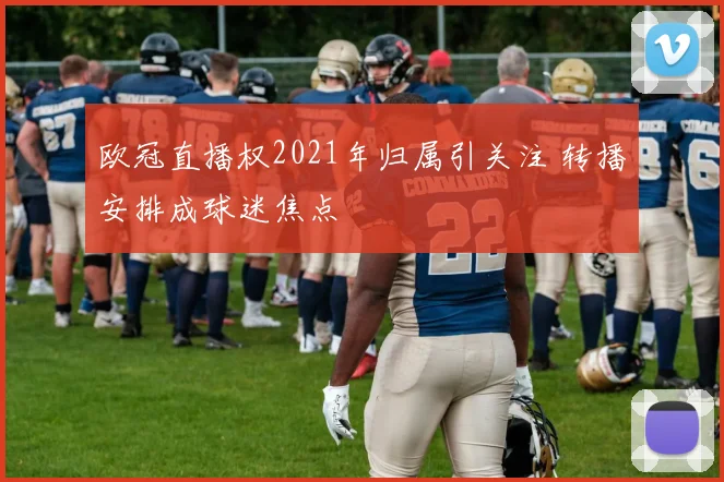 欧冠直播权2021年归属引关注 转播安排成球迷焦点